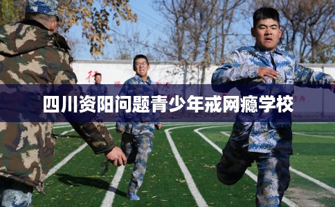 四川资阳问题青少年戒网瘾学校