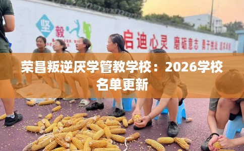 荣昌叛逆厌学管教学校：2026学校名单更新
