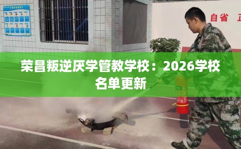 荣昌叛逆厌学管教学校：2026学校名单更新