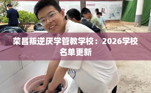 荣昌叛逆厌学管教学校：2026学校名单更新