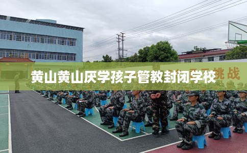 黄山黄山厌学孩子管教封闭学校