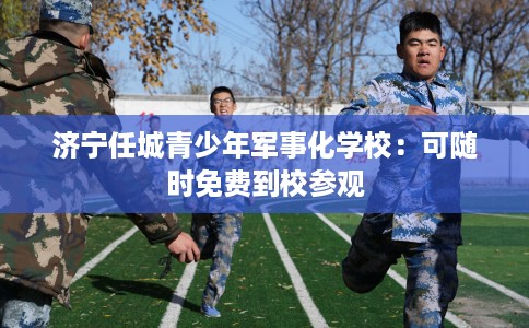 济宁任城青少年军事化学校：可随时免费到校参观