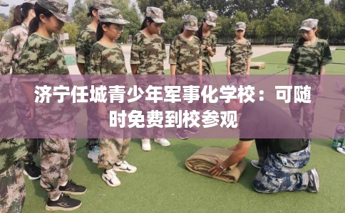 济宁任城青少年军事化学校：可随时免费到校参观