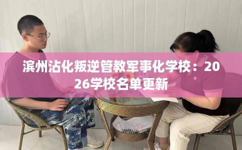 滨州沾化叛逆管教军事化学校：2026学校名单更新