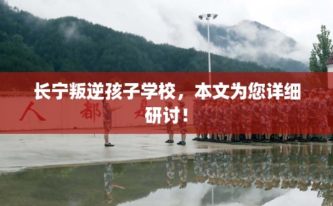 长宁叛逆孩子学校，本文为您详细研讨！