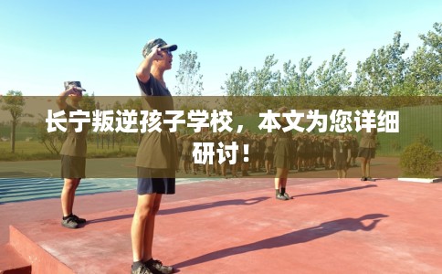 长宁叛逆孩子学校，本文为您详细研讨！