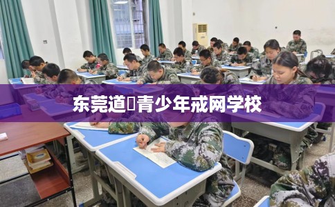 东莞道滘青少年戒网学校