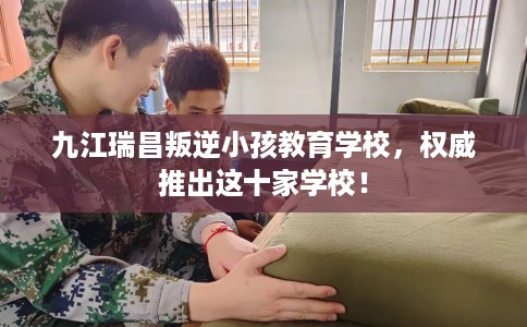九江瑞昌叛逆小孩教育学校，权威推出这十家学校！