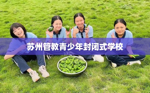 苏州管教青少年封闭式学校