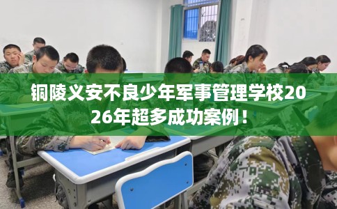 铜陵义安不良少年军事管理学校2026年超多成功案例！