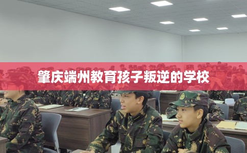 肇庆端州教育孩子叛逆的学校