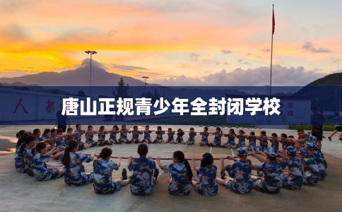 唐山正规青少年全封闭学校