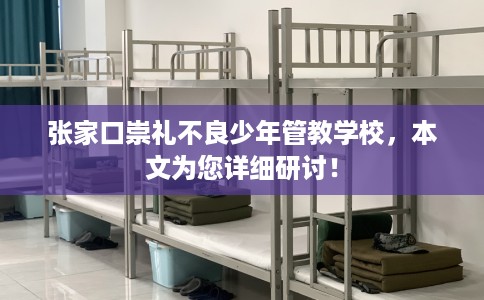 张家口崇礼不良少年管教学校，本文为您详细研讨！