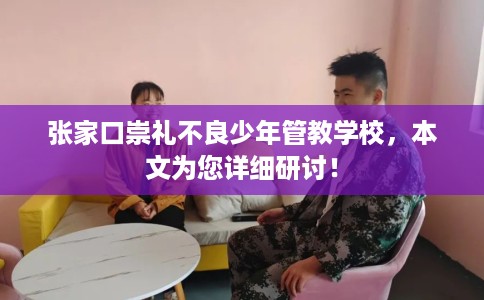 张家口崇礼不良少年管教学校，本文为您详细研讨！