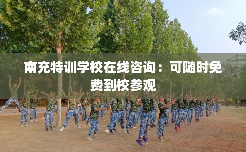 南充特训学校在线咨询：可随时免费到校参观