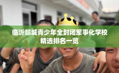 临沂郯城青少年全封闭军事化学校精选排名一览