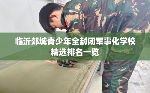 临沂郯城青少年全封闭军事化学校精选排名一览