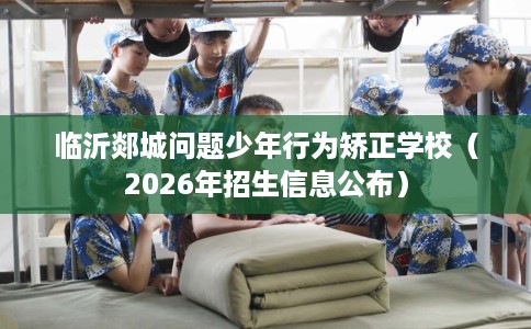 临沂郯城问题少年行为矫正学校（2026年招生信息公布）