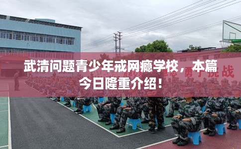 武清问题青少年戒网瘾学校，本篇今日隆重介绍！