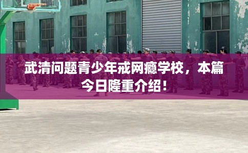 武清问题青少年戒网瘾学校，本篇今日隆重介绍！