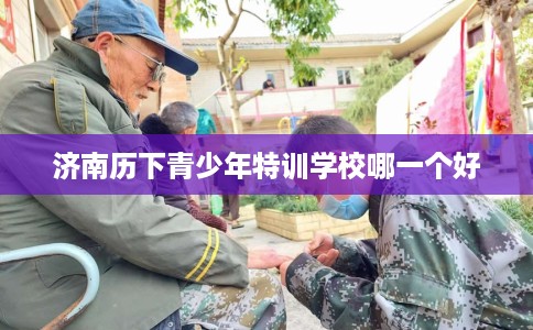 济南历下青少年特训学校哪一个好