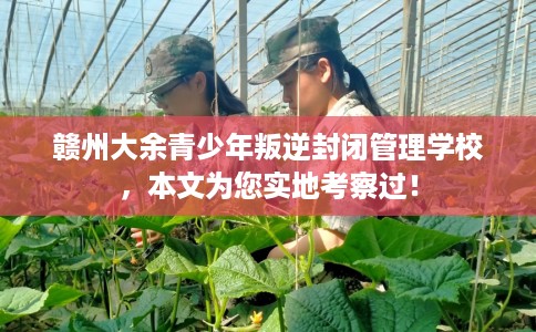 赣州大余青少年叛逆封闭管理学校，本文为您实地考察过！