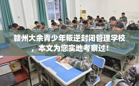 赣州大余青少年叛逆封闭管理学校，本文为您实地考察过！