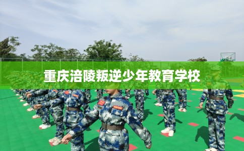 重庆涪陵叛逆少年教育学校