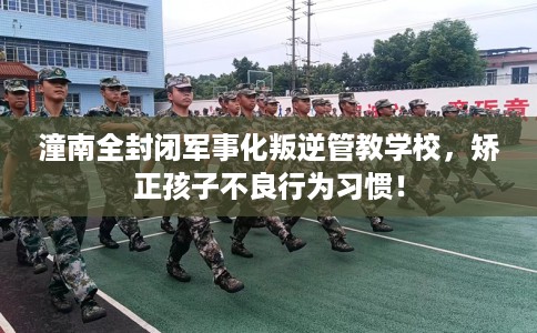 潼南全封闭军事化叛逆管教学校，矫正孩子不良行为习惯！
