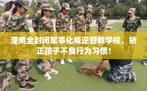 潼南全封闭军事化叛逆管教学校，矫正孩子不良行为习惯！