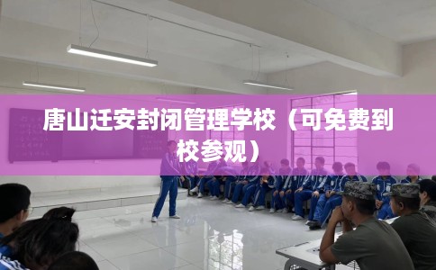 唐山迁安封闭管理学校（可免费到校参观）