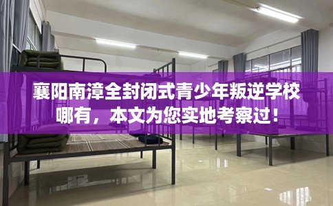 襄阳南漳全封闭式青少年叛逆学校哪有，本文为您实地考察过！