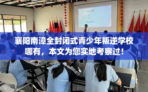 襄阳南漳全封闭式青少年叛逆学校哪有，本文为您实地考察过！