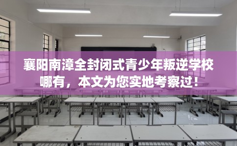 襄阳南漳全封闭式青少年叛逆学校哪有，本文为您实地考察过！