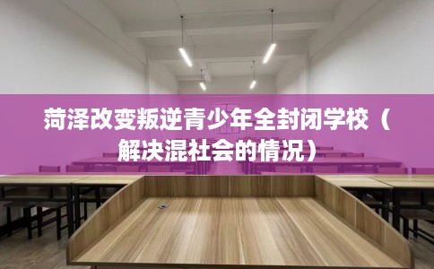 菏泽改变叛逆青少年全封闭学校（解决混社会的情况）