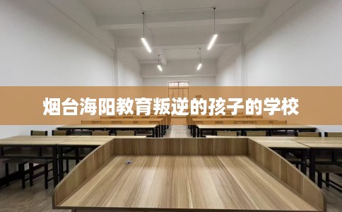 烟台海阳教育叛逆的孩子的学校