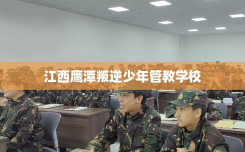 江西鹰潭叛逆少年管教学校