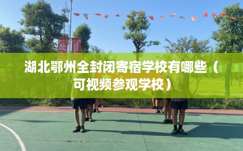 湖北鄂州全封闭寄宿学校有哪些（可视频参观学校）