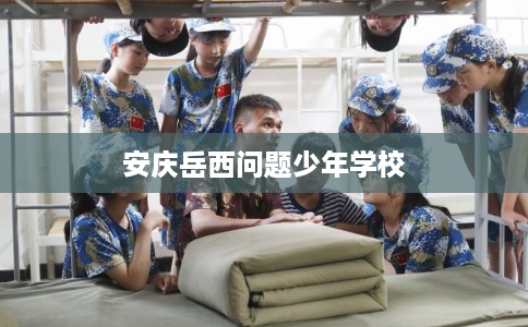 安庆岳西问题少年学校