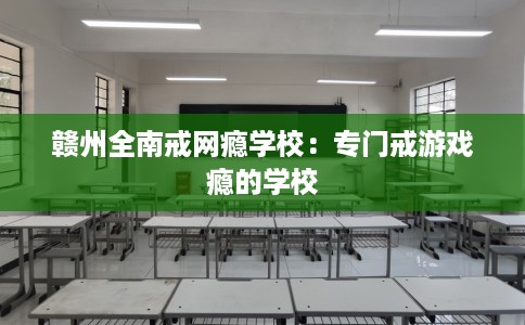 赣州全南戒网瘾学校：专门戒游戏瘾的学校