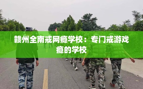 赣州全南戒网瘾学校：专门戒游戏瘾的学校