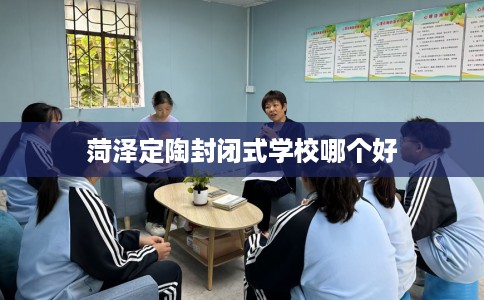 菏泽定陶封闭式学校哪个好