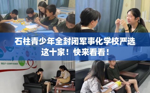 石柱青少年全封闭军事化学校严选这十家！快来看看！