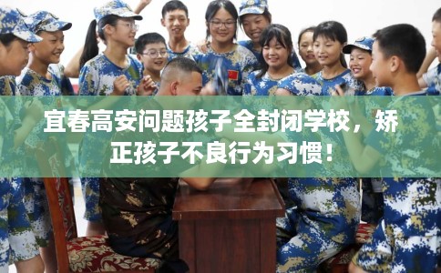 宜春高安问题孩子全封闭学校，矫正孩子不良行为习惯！