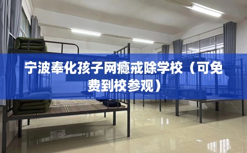宁波奉化孩子网瘾戒除学校（可免费到校参观）