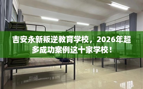 吉安永新叛逆教育学校，2026年超多成功案例这十家学校！