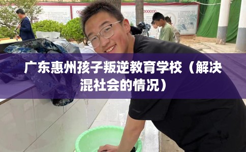 广东惠州孩子叛逆教育学校（解决混社会的情况）