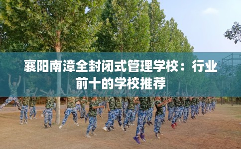 襄阳南漳全封闭式管理学校：行业前十的学校推荐