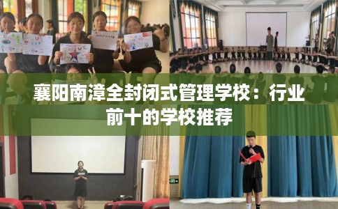 襄阳南漳全封闭式管理学校：行业前十的学校推荐