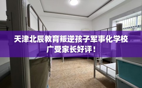 天津北辰教育叛逆孩子军事化学校广受家长好评！